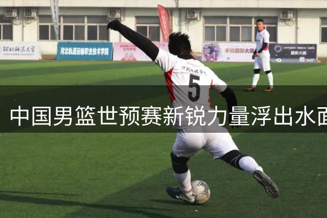 中国男篮世预赛新锐力量浮出水面，五大主力或将改写晋级格局
