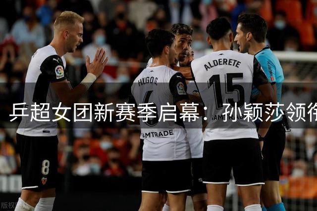 乒超女团新赛季启幕：孙颖莎领衔深圳争卫冕，王曼昱暂别赛场