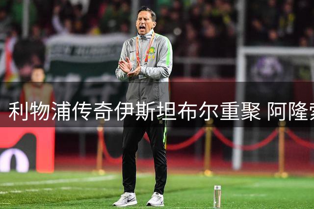 利物浦传奇伊斯坦布尔重聚 阿隆索加西亚马来西亚上演"老友记