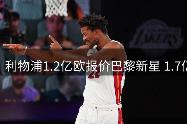 利物浦1.2亿欧报价巴黎新星 1.7亿天价背后暗藏玄机