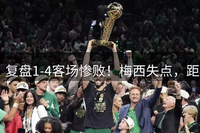 复盘1‑4客场惨败！梅西失点，距离追平C罗罚丢点球纪录只差1球