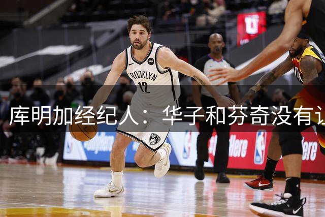 库明加经纪人：华子&芬奇没有让库明加当角色球员 而是让他做自己