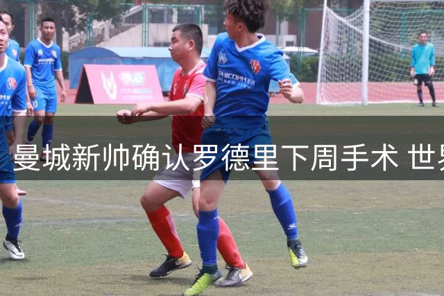 曼城新帅确认罗德里下周手术 世界杯冠军中场再遇伤病考验