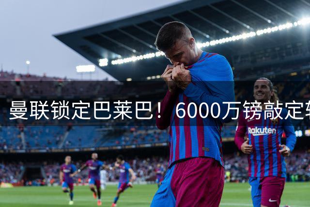 曼联锁定巴莱巴！6000万镑敲定转会，中场重建迎来关键一子