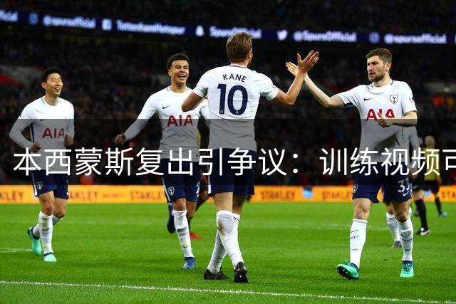 本西蒙斯复出引争议：训练视频可信吗？签约钓手合适吗？