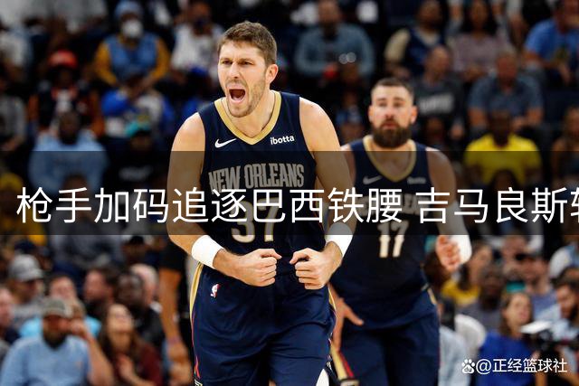 枪手加码追逐巴西铁腰 吉马良斯转会谈判进入关键周