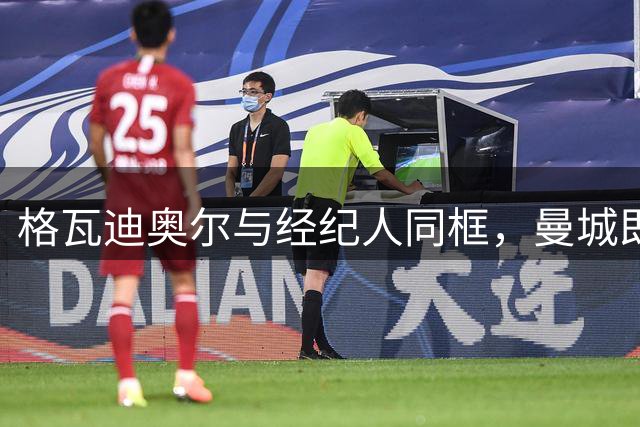 格瓦迪奥尔与经纪人同框，曼城即将官宣续约至2031年，加薪留队击退皇马兴趣
