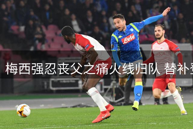 梅西强忍丧父之痛火线归队 替补登场收获主场球迷热烈致敬