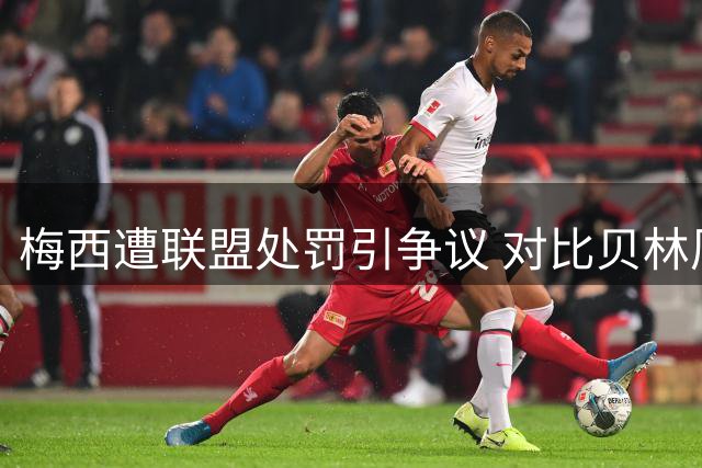 梅西遭联盟处罚引争议 对比贝林厄姆相似动作未受罚