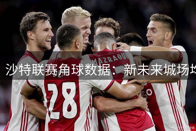 沙特联赛角球数据：新未来城场均2.2个 库迪西亚达8.8个