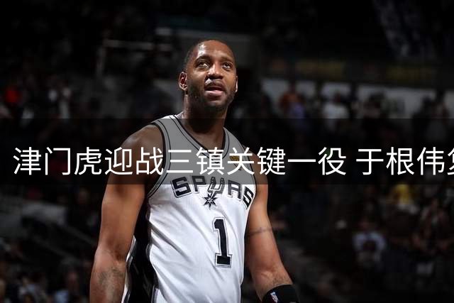津门虎迎战三镇关键一役 于根伟复出能否延续好运