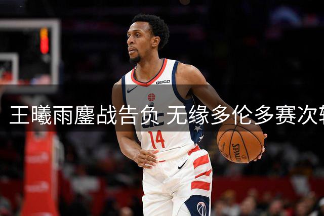 王曦雨鏖战告负 无缘多伦多赛次轮