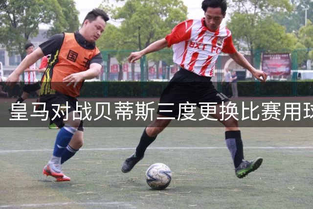 皇马对战贝蒂斯三度更换比赛用球