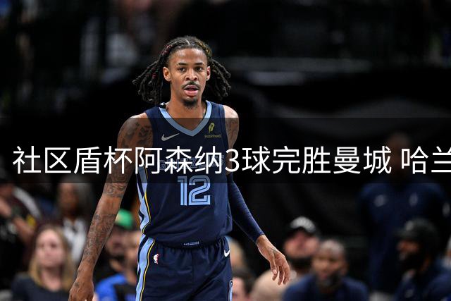社区盾杯阿森纳3球完胜曼城 哈兰德全场隐身暴露战术困境