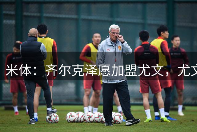 米体：齐尔克泽愿加盟尤文，尤文倾向租借他与穆阿尼