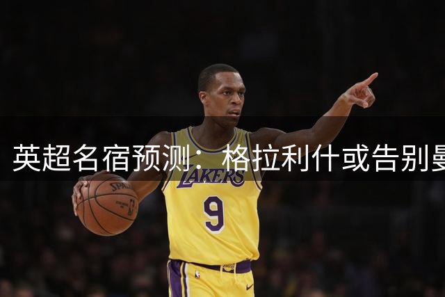 英超名宿预测：格拉利什或告别曼城转战欧洲大陆