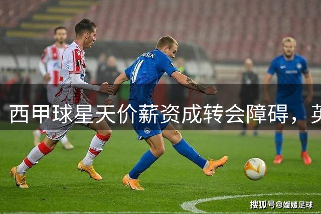 西甲球星天价薪资成转会障碍，英超豪门恐难接盘