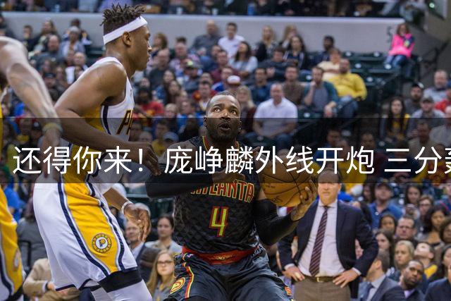还得你来！庞峥麟外线开炮 三分轰进打破球队得分荒