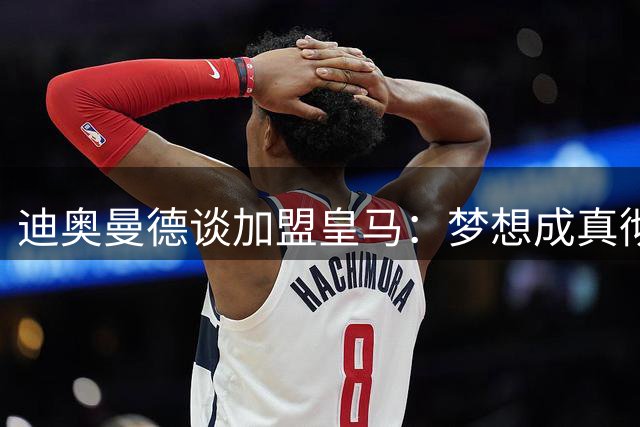 迪奥曼德谈加盟皇马：梦想成真彻夜难眠 盛赞穆帅指导价值