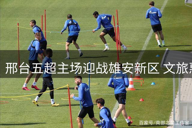 邢台五超主场迎战雄安新区 文旅惠民套餐同步上线
