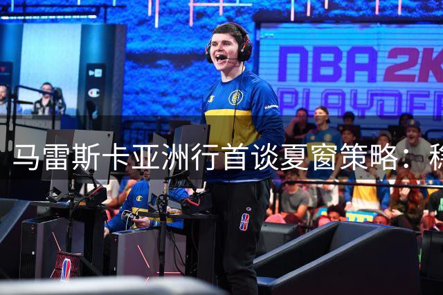 马雷斯卡亚洲行首谈夏窗策略：稳定阵容为主 不排除最后引援