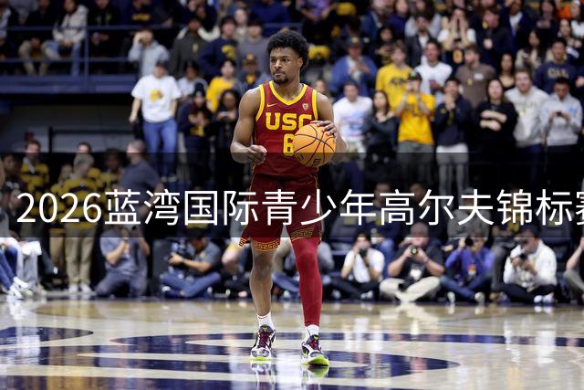 2026蓝湾国际青少年高尔夫锦标赛倒计时 全球新星蓄势待发