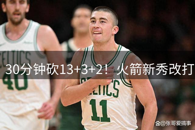 30分钟砍13+3+2！火箭新秀改打新位置，控卫变前锋，彰显身高优势