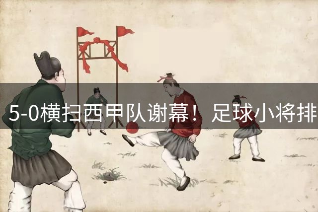 5-0横扫西甲队谢幕！足球小将排名第6完赛 董路现场发钱：每人500欧