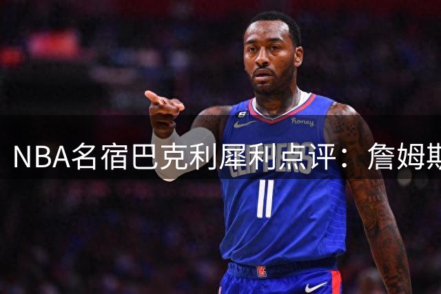 NBA名宿巴克利犀利点评：詹姆斯转会76人再掀"超级球队"争议