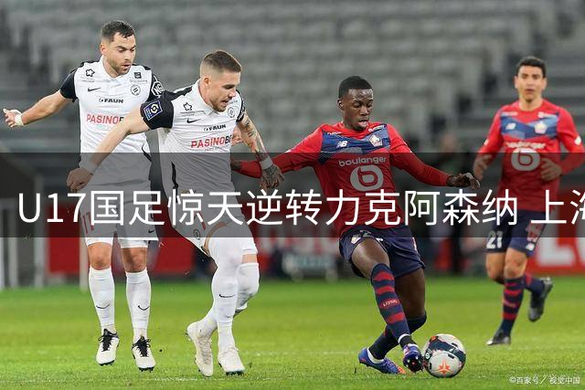 U17国足惊天逆转力克阿森纳 上海青年军绝平葡萄牙劲旅